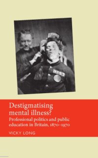 cover of the book Destigmatising mental illness? Professional politics and public education in Britain, 1870-1970