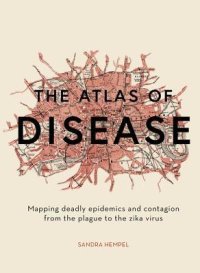 cover of the book The Atlas of Disease: Mapping Deadly Epidemics and Contagion from the Plague to the Zika Virus