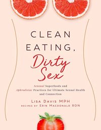 cover of the book Clean Eating, Dirty Sex: Sensual Superfoods and Aphrodisiac Practices for Ultimate Sexual Health and Connection