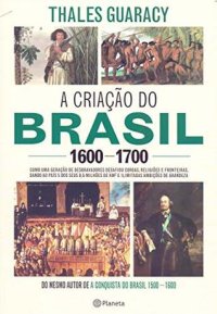 cover of the book A criação do Brasil 1600-1700: Como uma geração de desbravadores implacáveis desafiou coroas, leis, fronteiras e exércitos católicos e protestantes, ... quadrados e ilimitadas ambições de grandeza