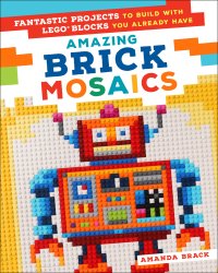 cover of the book Amazing Brick Mosaics: Fantastic Projects to Build with LEGO Blocks You Already Have