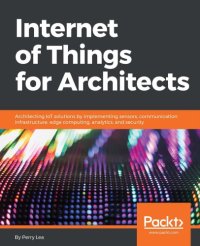 cover of the book Internet of Things for Architects: Architecting IoT solutions by implementing sensors, communication infrastructure, edge computing, analytics, and security