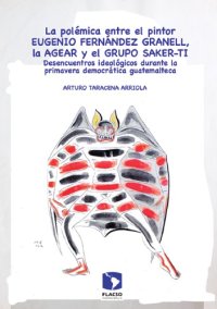 cover of the book La polémica entre el pintor Eugenio Fernández Granell, la AGEAR y el grupo Sakert-ti. Desencuentros ideológicos durante la primavera democrátiva guatemalteca