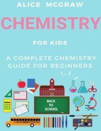 cover of the book Chemistry For Kids : A Complete Chemistry Guide For Beginners Practical Guide To Chemistry Science Fair Periodic Table Chemical Bonds