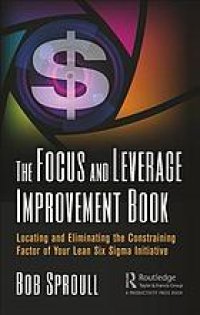 cover of the book The focus and leverage improvement book: locating and eliminating the constraining factor of your lean six sigma initiative