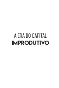 cover of the book A ERA DO CAPITAL IMPRODUTIVO : por que oito familias tem mais riqueza do que a metade da ...