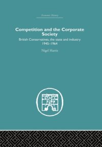 cover of the book Competition and the Corporate Society : British Conservatives, the state and Industry 1945-1964.