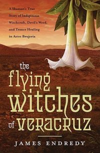 cover of the book The Flying Witches of Veracruz: A Shaman’s True Story of Indigenous Witchcraft, Devil’s Weed, and Trance Healing in Aztec Brujeria