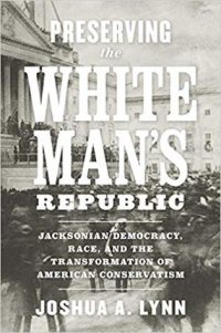 cover of the book Preserving the White Man’s Republic: Jacksonian Democracy, Race, and the Transformation of American Conservatism