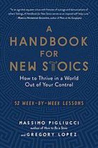 cover of the book A handbook for new Stoics : how to thrive in a world out of your control : 52 week-by-week lessons