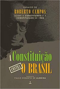 cover of the book A constituição contra o Brasil: Ensaios de Roberto Campos sobre a constituinte e a constituição de 1988