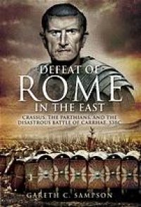 cover of the book Defeat of Rome in the East: Crassus, the Parthians, and the Disastrous Battle of Carrhae, 53 BC