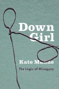 cover of the book Down Girl: The Logic of Misogyny