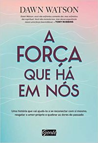 cover of the book A força que há em nós: uma história que vai ajudá-lo a se reconectar com si mesmo, resgatar o amor-próprio e quebrar as dores do passado