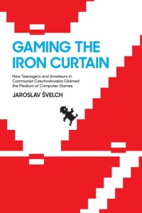 cover of the book Gaming The Iron Curtain: How Teenagers And Amateurs In Communist Czechoslovakia Claimed The Medium Of Computer Games