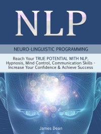 cover of the book NLP - Neuro-Linguistic Programming: Reach Your True Potential with NLP, Hypnosis, Mind Control - Increase Your Confidence & Achieve Success