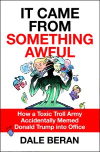 cover of the book It Came from Something Awful: How a Toxic Troll Army Accidentally Memed Donald Trump into Office