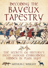 cover of the book Decoding the Bayeux Tapestry: The Secrets of History’s Most Famous Embroidery Hidden in Plain Sight