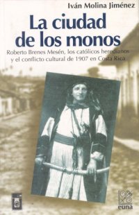 cover of the book La ciudad de los monos: Roberto Brenes Mesén, los católicos heredianos y el conflicto cultural de 1907 en Costa Rica