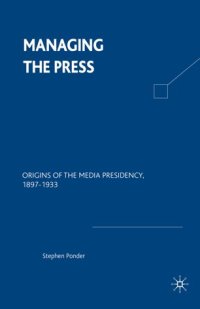 cover of the book Managing the Press: Origins of the Media Presidency, 1897–1933