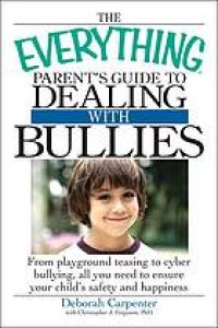 cover of the book The everything parent's guide to dealing with bullies: from playground teasing to cyber bullying, all you need to ensure your child's safety and happiness