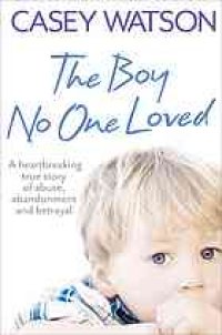 cover of the book The Boy No One Loved: A Heartbreaking True Story of Abuse, Abandonment and Betrayal