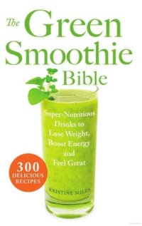 cover of the book The green smoothie bible: super-nutritious drinks to lose weight, boost energy and feel great: 300 Delicious Recipes