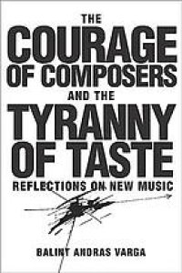 cover of the book The courage of composers and the tyranny of taste : reflections on new music