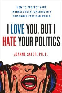 cover of the book I Love You, but I Hate Your Politics: How to Protect Your Intimate Relationships in a Poisonous Partisan World