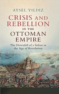 cover of the book Crisis and rebellion in the Ottoman Empire : the downfall of a sultan in the age of revolution