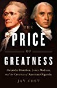 cover of the book The Price of Greatness: Alexander Hamilton, James Madison, and the Creation of American Oligarchy