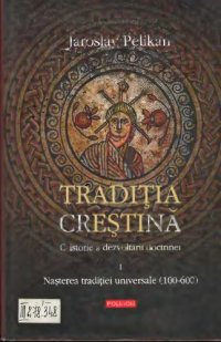 cover of the book Tradiţia creştină: o istorie a dezvoltării doctrinei. Volumul I: Nasterea traditiei universale (100-600)