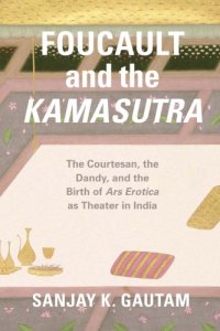 cover of the book Foucault and the Kamasutra: the Courtesan, the Dandy, and the Birth of Ars Erotica as Theater in India