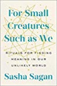 cover of the book For Small Creatures Such as We: Rituals for Finding Meaning in Our Unlikely World