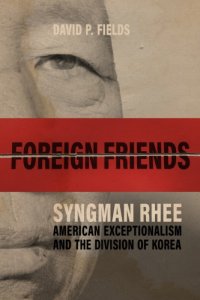 cover of the book Foreign Friends: Syngman Rhee, American Exceptionalism, and the Division of Korea