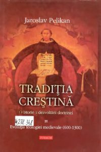 cover of the book Traditia crestina. O istorie a dezvoltarii doctrinei. Evolutia teologiei medievale (600-1300), Vol. 3