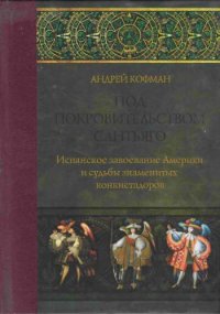 cover of the book Под покровительством Сантьяго. Испанское завоевание Америки и судьбы знаменитых конкистадоров