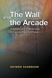 cover of the book The wall and the arcade : Walter Benjamins’s metaphysics of translation and its affiliates