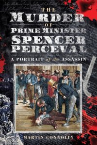 cover of the book The Murder Of Prime Minister Spencer Perceval: A Portrait Of The Assassin