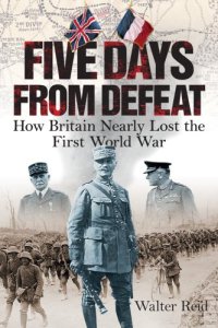 cover of the book Five Days from Defeat: How Britain Nearly Lost the First World War