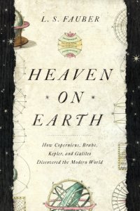 cover of the book Heaven on Earth: How Copernicus, Brahe, Kepler, and Galileo Discovered the Modern World