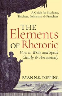 cover of the book The Elements of Rhetoric: How to Write and Speak Clearly and Persuasively: A Guide for Students, Teachers, Politicians & Preachers