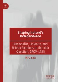 cover of the book Shaping Ireland’s Independence: Nationalist, Unionist, and British Solutions to the Irish Question, 1909–1925