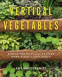 cover of the book Vertical Vegetables : Simple Projects That Deliver More Yield in Less Space