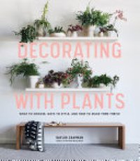 cover of the book Decorating with Plants: What to Choose, Ways to Style, and How to Make Them Thrive