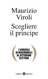 cover of the book Scegliere il principe. I consigli di Machiavelli al cittadino elettore