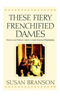 cover of the book These Fiery Frenchified Dames: Women and Political Culture in Early National Philadelphia