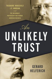 cover of the book Unlikely Trust: Theodore Roosevelt, J.P. Morgan, and the Improbable Partnership That Remade American Business