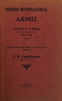 cover of the book Torneo internacional de ajedrez : celebrado en La Habana del 15 de Febraro al 6 de Marzo de 1913 coleccion de las partidas jugadas en el mismo con notas analiticas