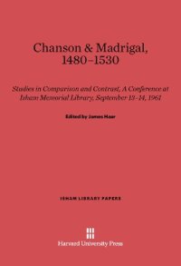 cover of the book Chanson and Madrigal, 1480-1530 Studies in Comparison and Contrast, A Conference at Isham Memorial Library, September 13-14, 1961